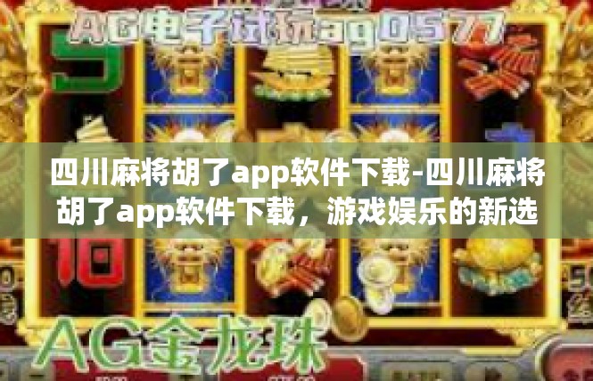 四川麻将胡了app软件下载-四川麻将胡了app软件下载，游戏娱乐的新选择-四川麻将胡了app软件下载