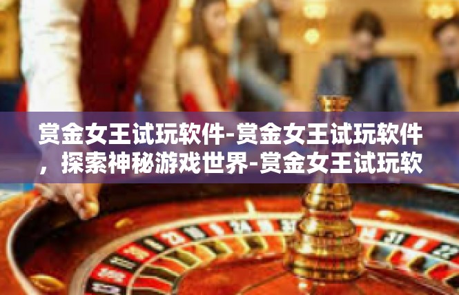 赏金女王试玩软件-赏金女王试玩软件，探索神秘游戏世界-赏金女王试玩软件