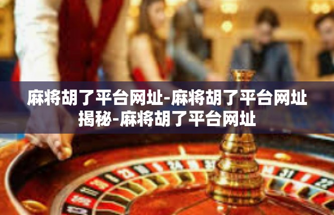 麻将胡了平台网址-麻将胡了平台网址揭秘-麻将胡了平台网址
