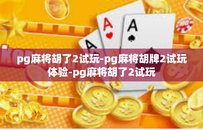 pg麻将胡了2试玩-pg麻将胡牌2试玩体验-pg麻将胡了2试玩