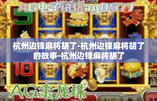 杭州边锋麻将胡了-杭州边锋麻将胡了的故事-杭州边锋麻将胡了
