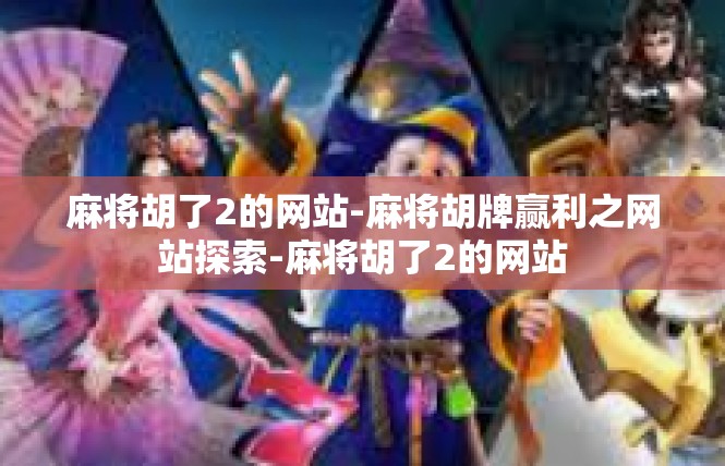 麻将胡了2的网站-麻将胡牌赢利之网站探索-麻将胡了2的网站