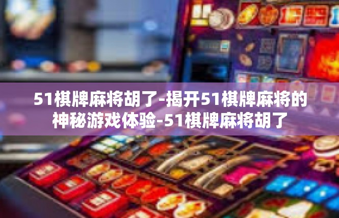 51棋牌麻将胡了-揭开51棋牌麻将的神秘游戏体验-51棋牌麻将胡了