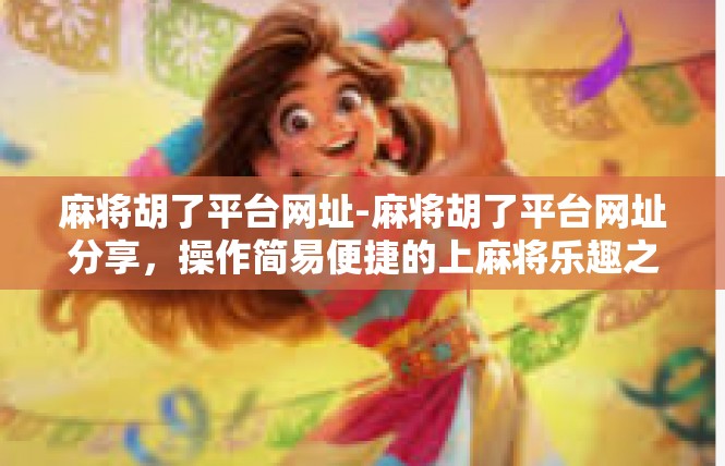 麻将胡了平台网址-麻将胡了平台网址分享，操作简易便捷的上麻将乐趣之家-麻将胡了平台网址