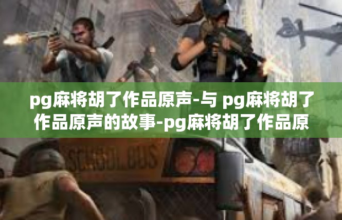 pg麻将胡了作品原声-与 pg麻将胡了作品原声的故事-pg麻将胡了作品原声