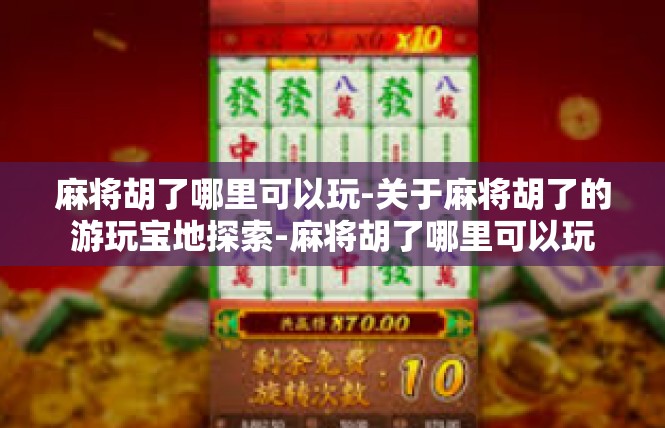 麻将胡了哪里可以玩-关于麻将胡了的游玩宝地探索-麻将胡了哪里可以玩