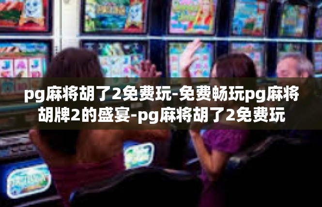 pg麻将胡了2免费玩-免费畅玩pg麻将胡牌2的盛宴-pg麻将胡了2免费玩