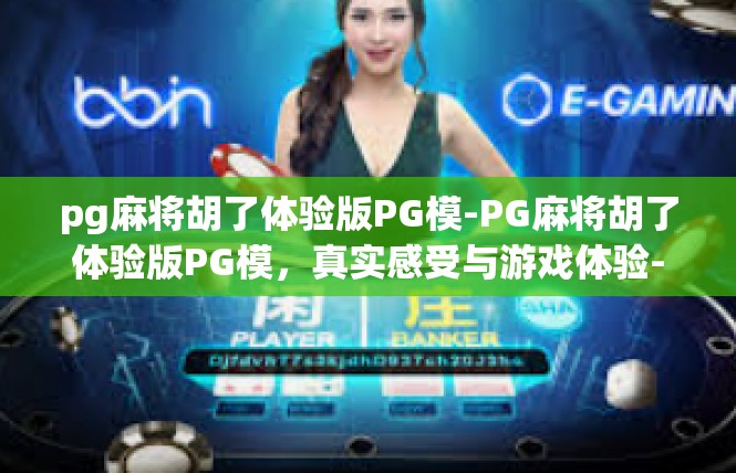 pg麻将胡了体验版PG模-PG麻将胡了体验版PG模，真实感受与游戏体验-pg麻将胡了体验版PG模