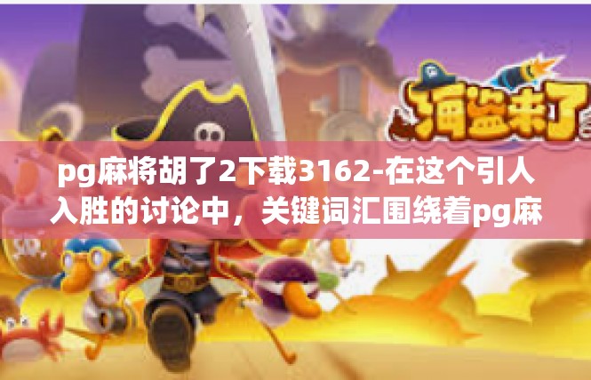 pg麻将胡了2下载3162-在这个引人入胜的讨论中，关键词汇围绕着pg麻将胡了2下载3162展开。文章讲述了玩家在某棋牌游戏中的一些成功体验和感悟。pg麻将胡了2下载3162