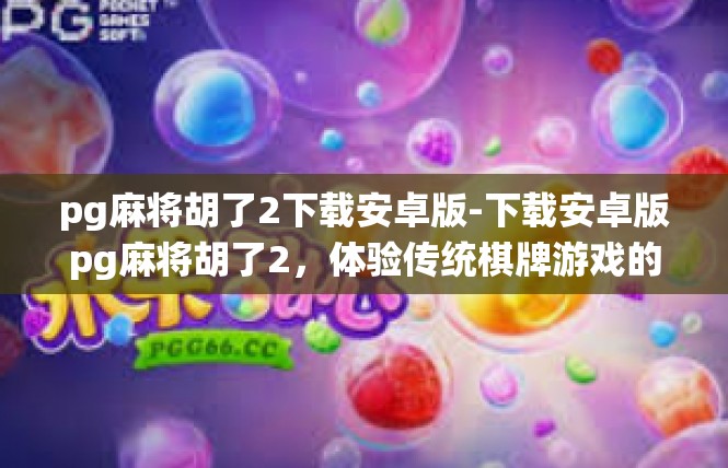 pg麻将胡了2下载安卓版-下载安卓版pg麻将胡了2，体验传统棋牌游戏的魅力-pg麻将胡了2下载安卓版