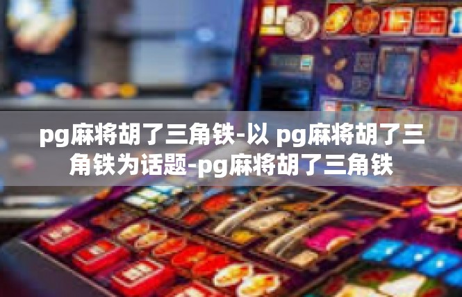 pg麻将胡了三角铁-以 pg麻将胡了三角铁为话题-pg麻将胡了三角铁