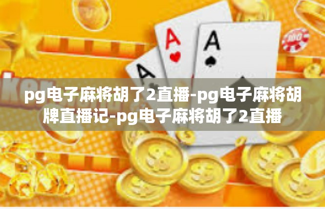 pg电子麻将胡了2直播-pg电子麻将胡牌直播记-pg电子麻将胡了2直播