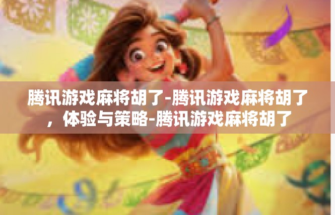 腾讯游戏麻将胡了-腾讯游戏麻将胡了，体验与策略-腾讯游戏麻将胡了