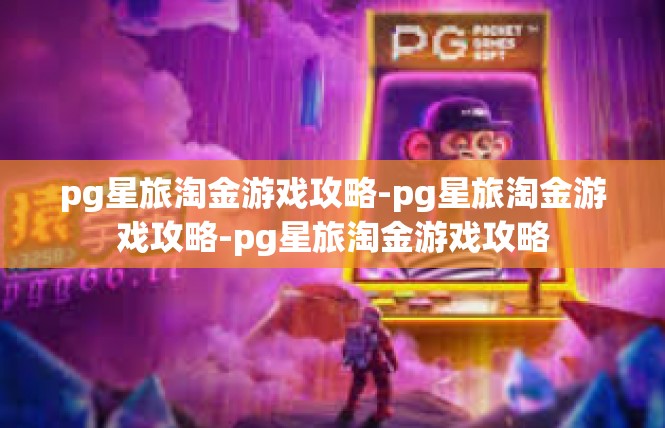 pg星旅淘金游戏攻略-pg星旅淘金游戏攻略-pg星旅淘金游戏攻略