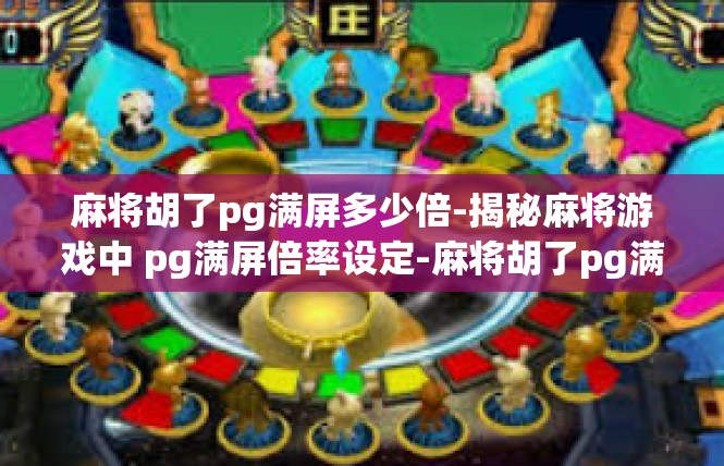 麻将胡了pg满屏多少倍-揭秘麻将游戏中 pg满屏倍率设定-麻将胡了pg满屏多少倍
