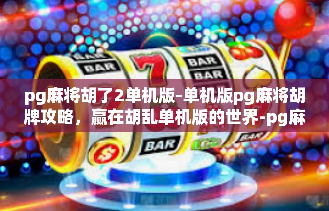pg麻将胡了2单机版-单机版pg麻将胡牌攻略，赢在胡乱单机版的世界-pg麻将胡了2单机版