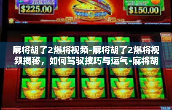 麻将胡了2爆将视频-麻将胡了2爆将视频揭秘，如何驾驭技巧与运气-麻将胡了2爆将视频