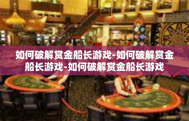 如何破解赏金船长游戏-如何破解赏金船长游戏-如何破解赏金船长游戏