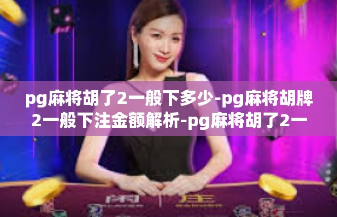 pg麻将胡了2一般下多少-pg麻将胡牌2一般下注金额解析-pg麻将胡了2一般下多少