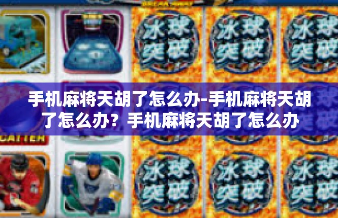 手机麻将天胡了怎么办-手机麻将天胡了怎么办？手机麻将天胡了怎么办