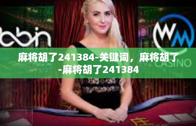 麻将胡了241384-关键词，麻将胡了-麻将胡了241384