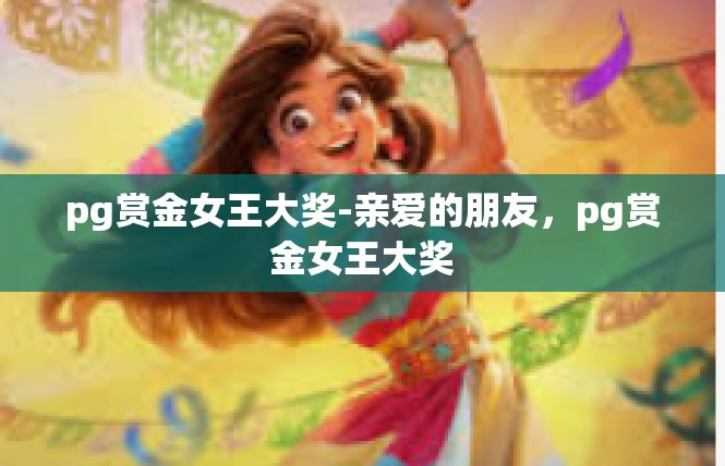 pg赏金女王大奖-亲爱的朋友，pg赏金女王大奖