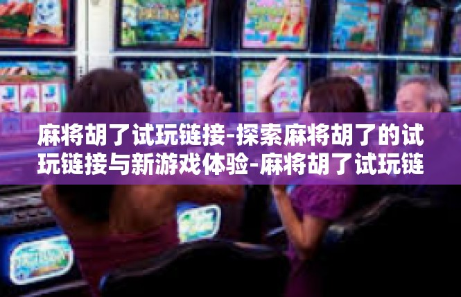 麻将胡了试玩链接-探索麻将胡了的试玩链接与新游戏体验-麻将胡了试玩链接