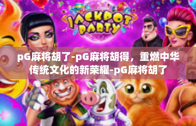 pG麻将胡了-pG麻将胡得，重燃中华传统文化的新荣耀-pG麻将胡了