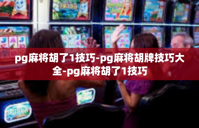 pg麻将胡了1技巧-pg麻将胡牌技巧大全-pg麻将胡了1技巧