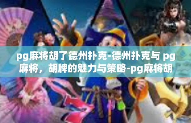 pg麻将胡了德州扑克-德州扑克与 pg麻将，胡牌的魅力与策略-pg麻将胡了德州扑克