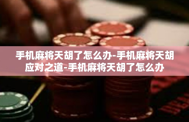 手机麻将天胡了怎么办-手机麻将天胡应对之道-手机麻将天胡了怎么办