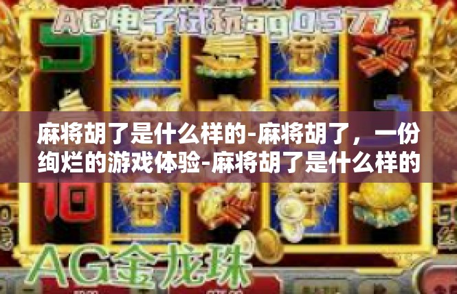 麻将胡了是什么样的-麻将胡了，一份绚烂的游戏体验-麻将胡了是什么样的
