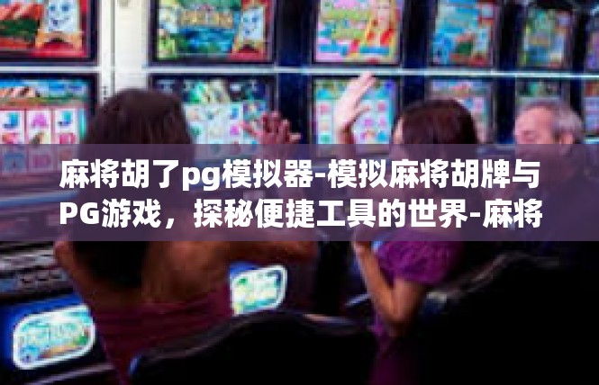 麻将胡了pg模拟器-模拟麻将胡牌与PG游戏，探秘便捷工具的世界-麻将胡了pg模拟器