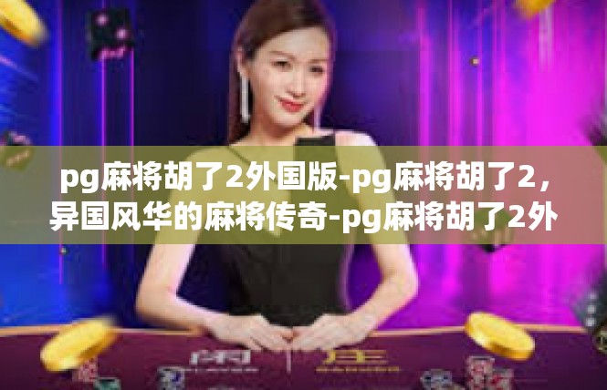 pg麻将胡了2外国版-pg麻将胡了2，异国风华的麻将传奇-pg麻将胡了2外国版