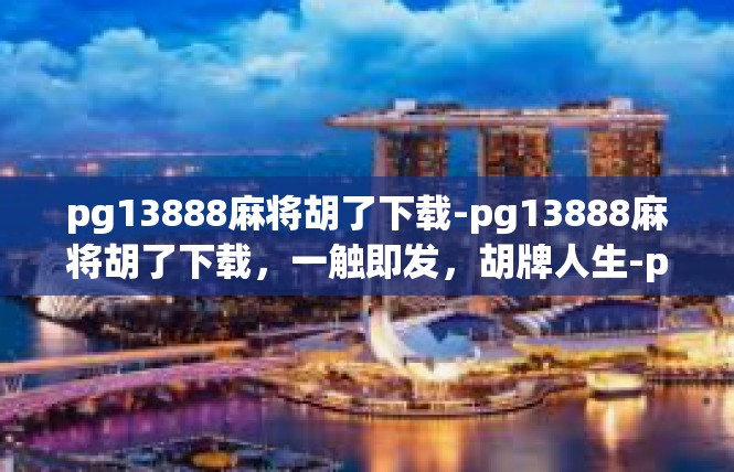 pg13888麻将胡了下载-pg13888麻将胡了下载，一触即发，胡牌人生-pg13888麻将胡了下载
