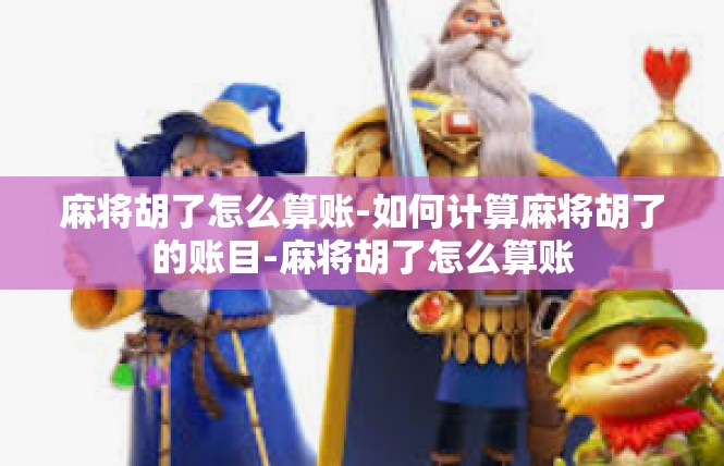 麻将胡了怎么算账-如何计算麻将胡了的账目-麻将胡了怎么算账