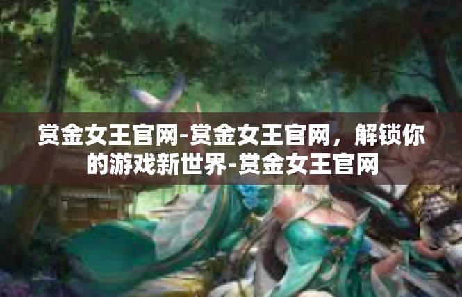 赏金女王官网-赏金女王官网，解锁你的游戏新世界-赏金女王官网