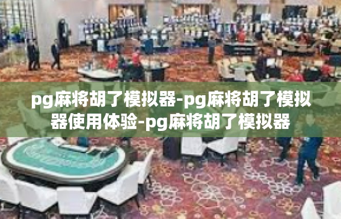 pg麻将胡了模拟器-pg麻将胡了模拟器使用体验-pg麻将胡了模拟器