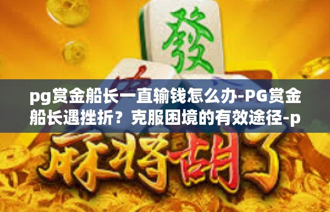 pg赏金船长一直输钱怎么办-PG赏金船长遇挫折？克服困境的有效途径-pg赏金船长一直输钱怎么办