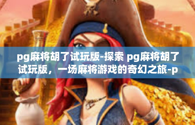 pg麻将胡了试玩版-探索 pg麻将胡了试玩版，一场麻将游戏的奇幻之旅-pg麻将胡了试玩版