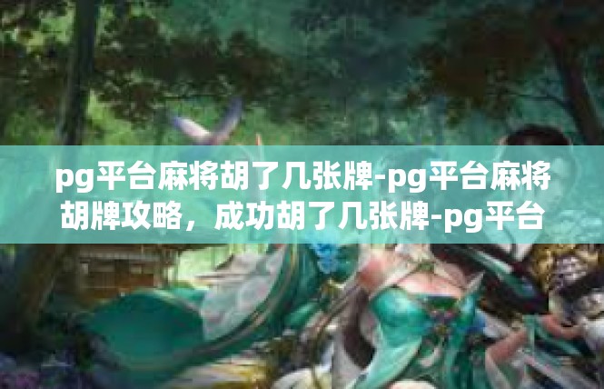 pg平台麻将胡了几张牌-pg平台麻将胡牌攻略，成功胡了几张牌-pg平台麻将胡了几张牌