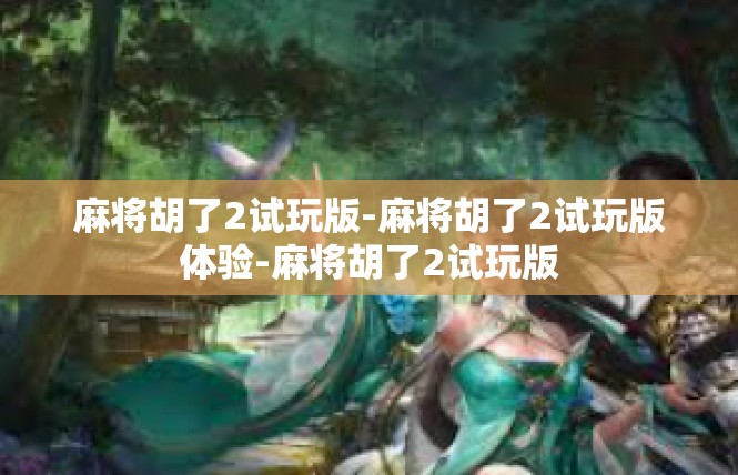 麻将胡了2试玩版-麻将胡了2试玩版体验-麻将胡了2试玩版