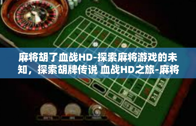 麻将胡了血战HD-探索麻将游戏的未知，探索胡牌传说 血战HD之旅-麻将胡了血战HD