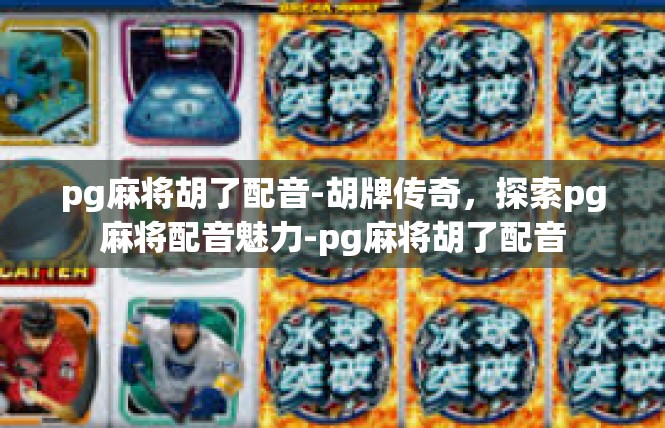 pg麻将胡了配音-胡牌传奇，探索pg麻将配音魅力-pg麻将胡了配音