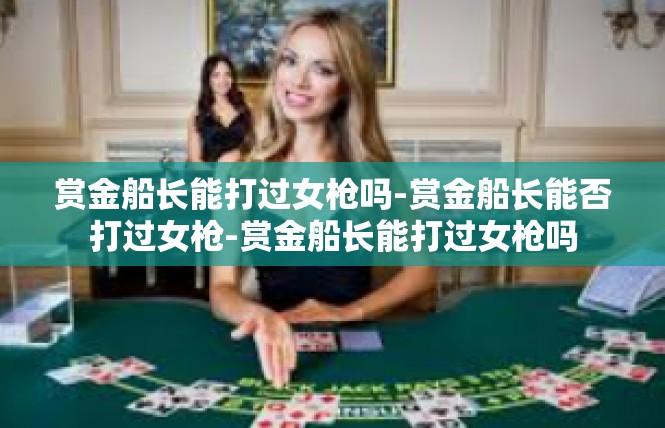 赏金船长能打过女枪吗-赏金船长能否打过女枪-赏金船长能打过女枪吗