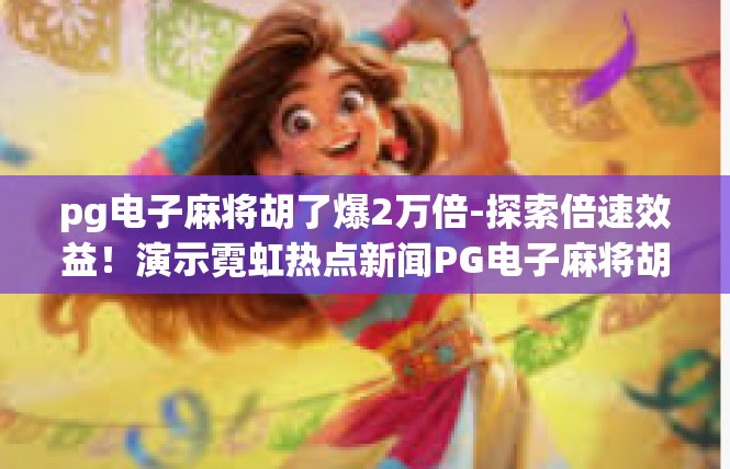 pg电子麻将胡了爆2万倍-探索倍速效益！演示霓虹热点新闻PG电子麻将胡了爆2万倍-pg电子麻将胡了爆2万倍