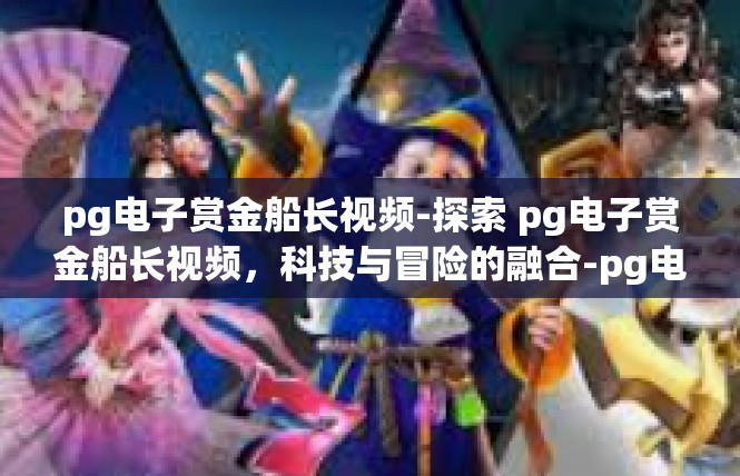 pg电子赏金船长视频-探索 pg电子赏金船长视频，科技与冒险的融合-pg电子赏金船长视频
