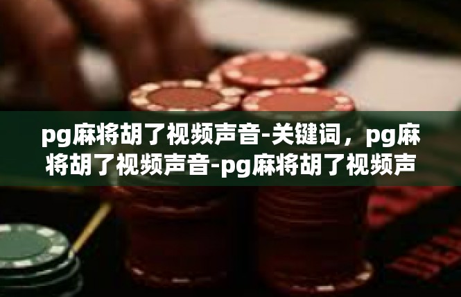 pg麻将胡了视频声音-关键词，pg麻将胡了视频声音-pg麻将胡了视频声音