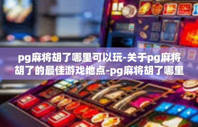 pg麻将胡了哪里可以玩-关于pg麻将胡了的最佳游戏地点-pg麻将胡了哪里可以玩