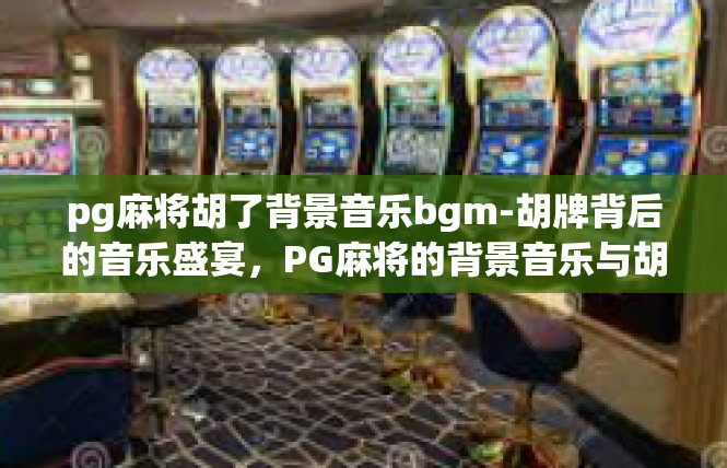 pg麻将胡了背景音乐bgm-胡牌背后的音乐盛宴，PG麻将的背景音乐与胡牌故事-pg麻将胡了背景音乐bgm